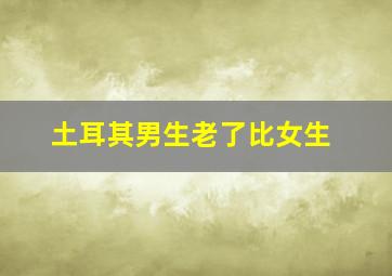 土耳其男生老了比女生