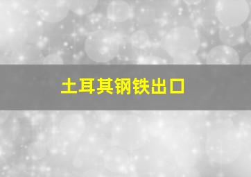 土耳其钢铁出口