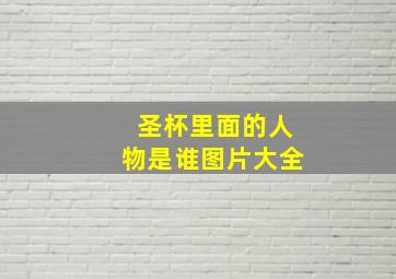 圣杯里面的人物是谁图片大全