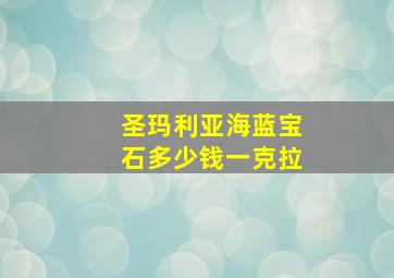 圣玛利亚海蓝宝石多少钱一克拉