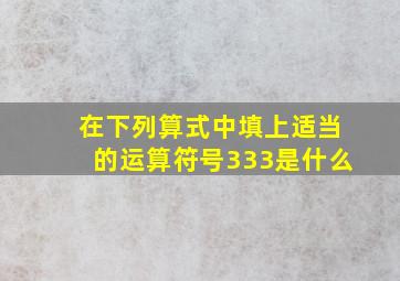 在下列算式中填上适当的运算符号333是什么