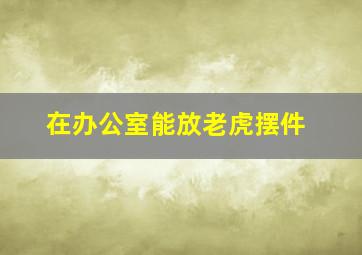 在办公室能放老虎摆件