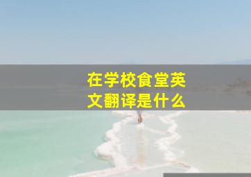 在学校食堂英文翻译是什么