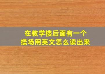 在教学楼后面有一个操场用英文怎么读出来