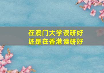 在澳门大学读研好还是在香港读研好