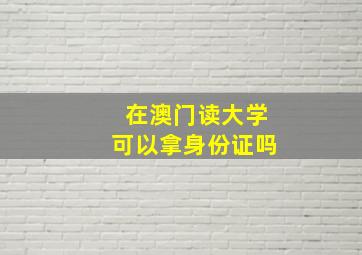 在澳门读大学可以拿身份证吗