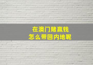 在澳门赌赢钱怎么带回内地呢