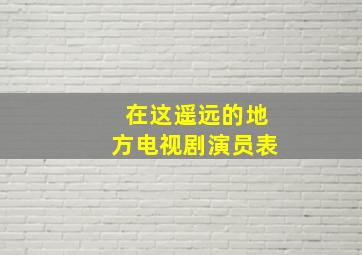 在这遥远的地方电视剧演员表