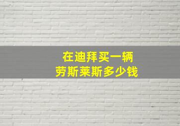 在迪拜买一辆劳斯莱斯多少钱