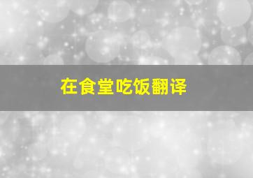 在食堂吃饭翻译