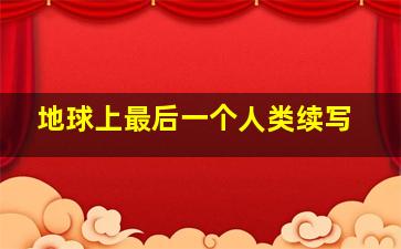 地球上最后一个人类续写