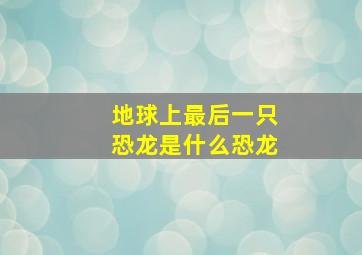 地球上最后一只恐龙是什么恐龙