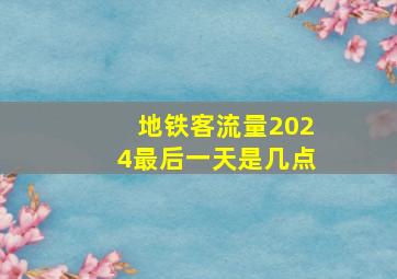 地铁客流量2024最后一天是几点