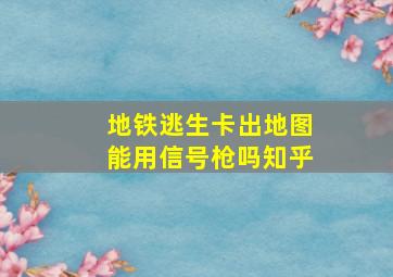 地铁逃生卡出地图能用信号枪吗知乎