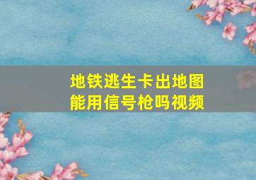 地铁逃生卡出地图能用信号枪吗视频