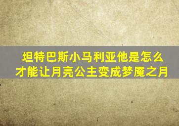 坦特巴斯小马利亚他是怎么才能让月亮公主变成梦魇之月