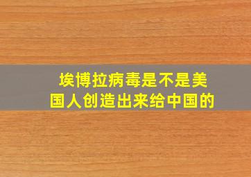 埃博拉病毒是不是美国人创造出来给中国的