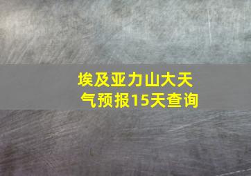 埃及亚力山大天气预报15天查询