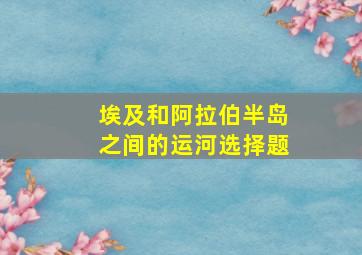 埃及和阿拉伯半岛之间的运河选择题