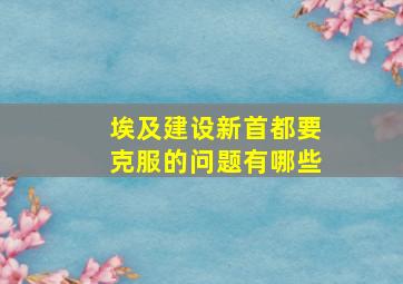 埃及建设新首都要克服的问题有哪些