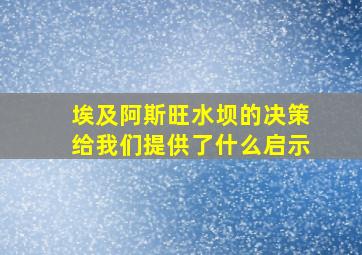 埃及阿斯旺水坝的决策给我们提供了什么启示