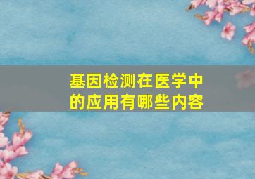 基因检测在医学中的应用有哪些内容