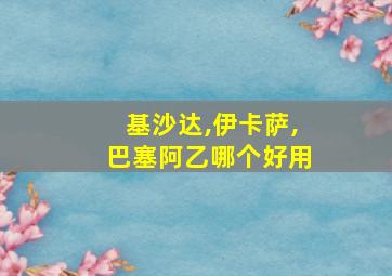 基沙达,伊卡萨,巴塞阿乙哪个好用