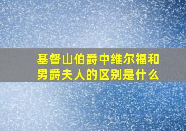 基督山伯爵中维尔福和男爵夫人的区别是什么