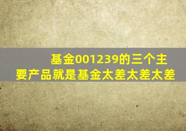 基金001239的三个主要产品就是基金太差太差太差