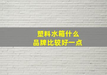 塑料水箱什么品牌比较好一点