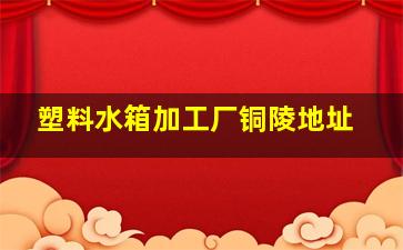 塑料水箱加工厂铜陵地址