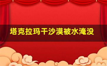 塔克拉玛干沙漠被水淹没