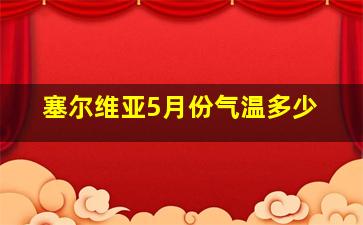 塞尔维亚5月份气温多少