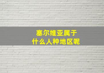 塞尔维亚属于什么人种地区呢