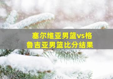 塞尔维亚男篮vs格鲁吉亚男篮比分结果