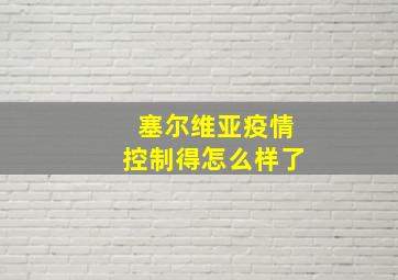 塞尔维亚疫情控制得怎么样了