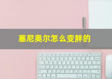 塞尼奥尔怎么变胖的