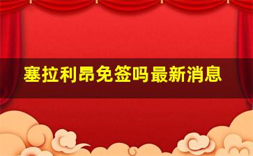 塞拉利昂免签吗最新消息