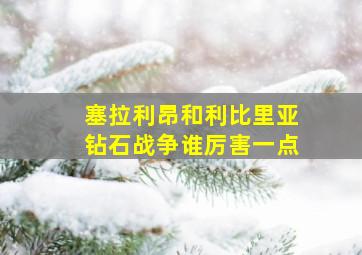 塞拉利昂和利比里亚钻石战争谁厉害一点