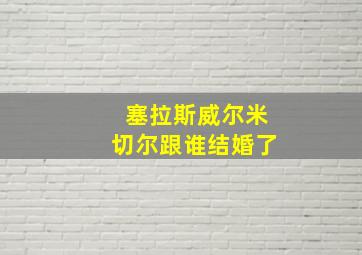 塞拉斯威尔米切尔跟谁结婚了