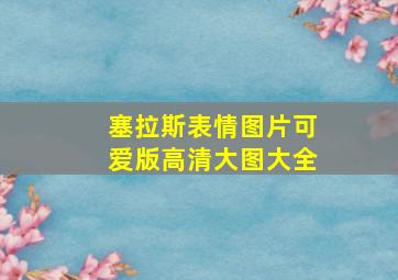 塞拉斯表情图片可爱版高清大图大全