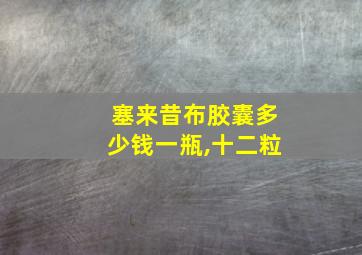 塞来昔布胶囊多少钱一瓶,十二粒