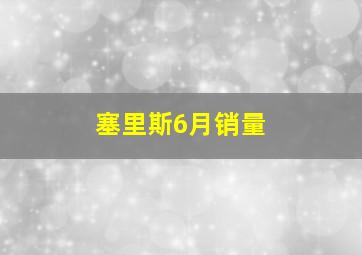 塞里斯6月销量