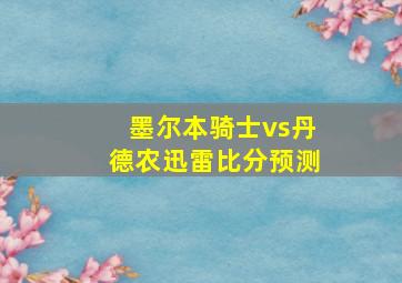 墨尔本骑士vs丹德农迅雷比分预测