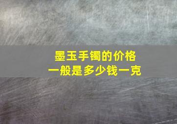 墨玉手镯的价格一般是多少钱一克