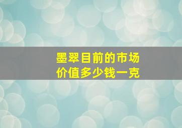 墨翠目前的市场价值多少钱一克