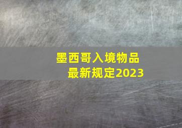 墨西哥入境物品最新规定2023