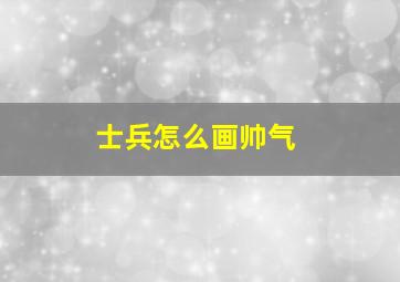 士兵怎么画帅气