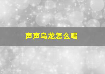 声声乌龙怎么喝