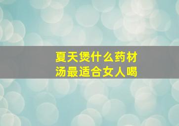 夏天煲什么药材汤最适合女人喝